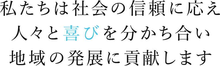 私たちは社会の信頼に応え人々と喜びを分かち合い地域の発展に貢献します